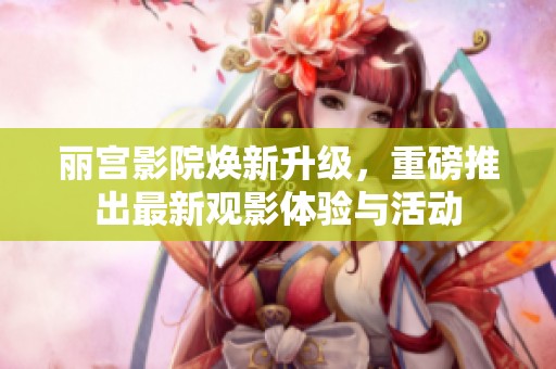 丽宫影院焕新升级，重磅推出最新观影体验与活动
