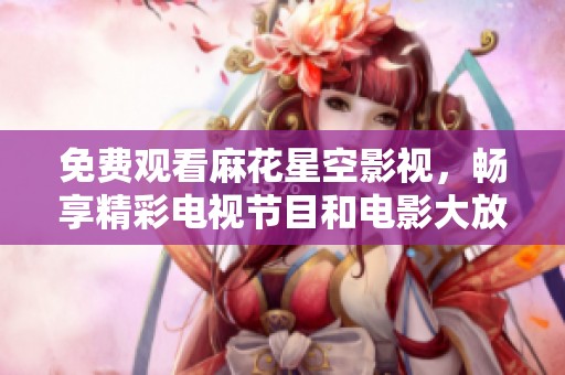 免费观看麻花星空影视，畅享精彩电视节目和电影大放送