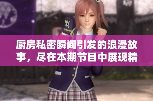 厨房私密瞬间引发的浪漫故事，尽在本期节目中展现精彩与温情