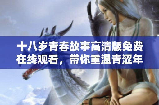 十八岁青春故事高清版免费在线观看，带你重温青涩年华与情感纷争