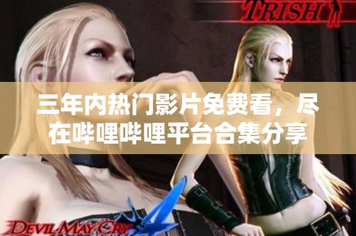 三年内热门影片免费看，尽在哔哩哔哩平台合集分享