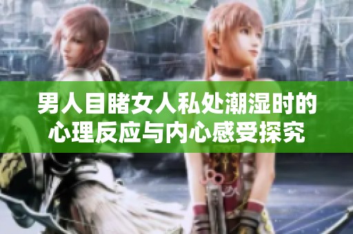 男人目睹女人私处潮湿时的心理反应与内心感受探究