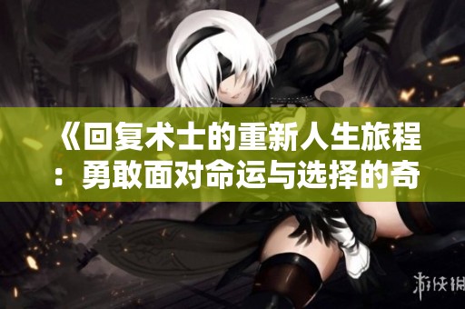 《回复术士的重新人生旅程：勇敢面对命运与选择的奇幻故事》