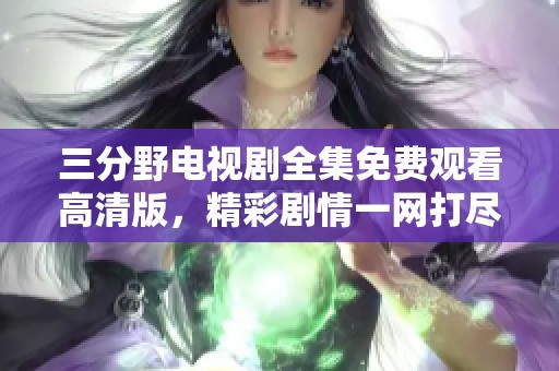 三分野电视剧全集免费观看高清版，精彩剧情一网打尽尽情畅享！