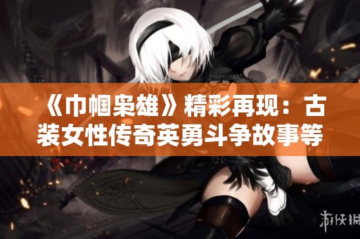 《巾帼枭雄》精彩再现：古装女性传奇英勇斗争故事等你来观赏