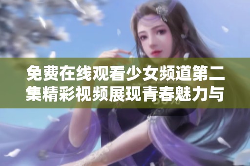 免费在线观看少女频道第二集精彩视频展现青春魅力与成长故事
