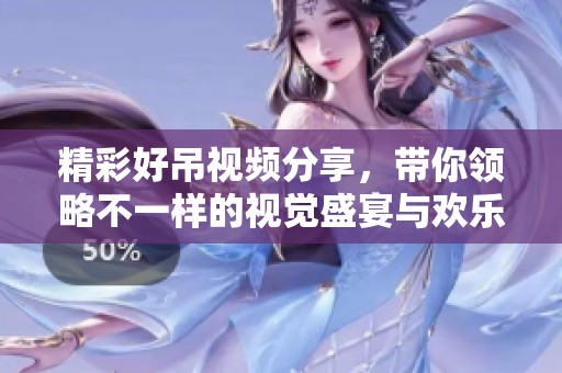 精彩好吊视频分享，带你领略不一样的视觉盛宴与欢乐体验
