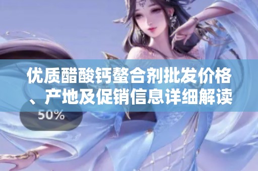 优质醋酸钙螯合剂批发价格、产地及促销信息详细解读