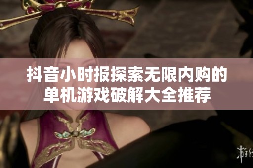 抖音小时报探索无限内购的单机游戏破解大全推荐