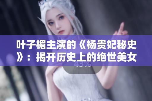 叶子楣主演的《杨贵妃秘史》：揭开历史上的绝世美女传奇故事
