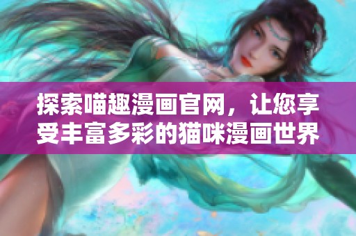 探索喵趣漫画官网，让您享受丰富多彩的猫咪漫画世界