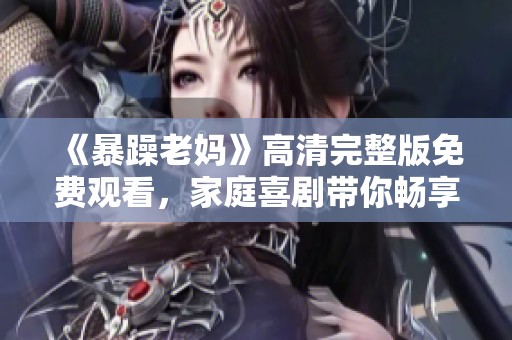 《暴躁老妈》高清完整版免费观看，家庭喜剧带你畅享欢笑与泪水的故事！