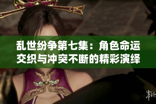乱世纷争第七集：角色命运交织与冲突不断的精彩演绎