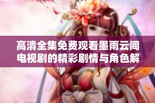 高清全集免费观看墨雨云间电视剧的精彩剧情与角色解析