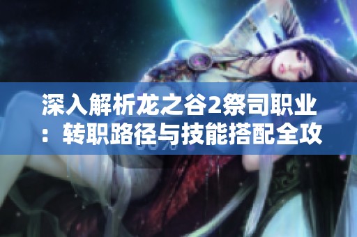 深入解析龙之谷2祭司职业：转职路径与技能搭配全攻略
