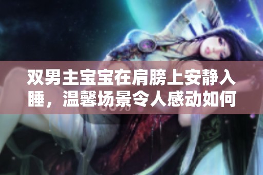 双男主宝宝在肩膀上安静入睡，温馨场景令人感动如何？