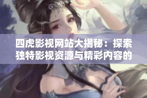 四虎影视网站大揭秘：探索独特影视资源与精彩内容的全新体验