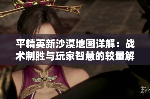 平精英新沙漠地图详解：战术制胜与玩家智慧的较量解析