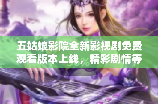 五姑娘影院全新影视剧免费观看版本上线，精彩剧情等你来体验