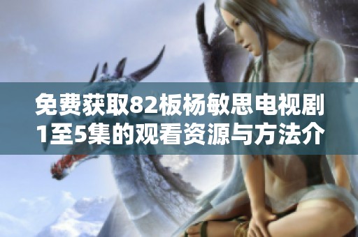 免费获取82板杨敏思电视剧1至5集的观看资源与方法介绍