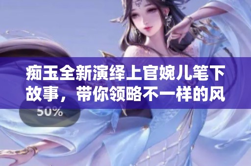 痴玉全新演绎上官婉儿笔下故事，带你领略不一样的风采
