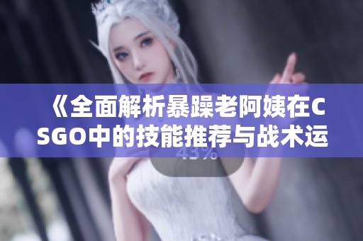 《全面解析暴躁老阿姨在CSGO中的技能推荐与战术运用》