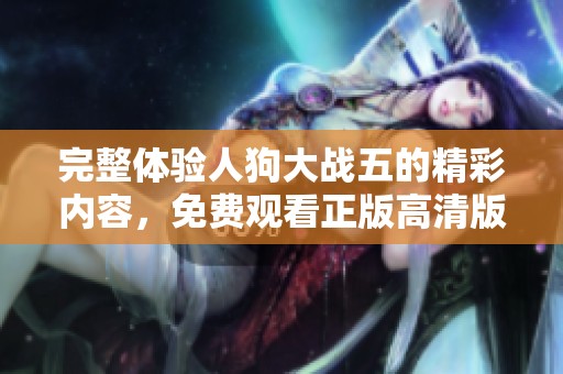 完整体验人狗大战五的精彩内容，免费观看正版高清版！
