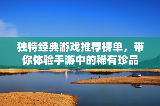 独特经典游戏推荐榜单，带你体验手游中的稀有珍品