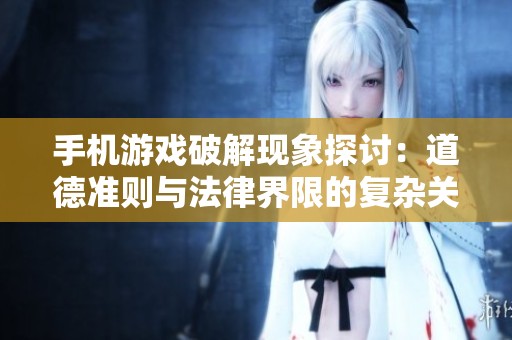手机游戏破解现象探讨：道德准则与法律界限的复杂关系