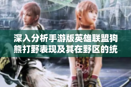 深入分析手游版英雄联盟狗熊打野表现及其在野区的统治能力
