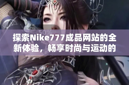 探索Nike777成品网站的全新体验，畅享时尚与运动的完美结合
