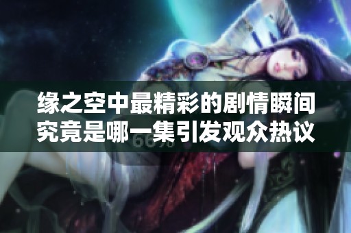 缘之空中最精彩的剧情瞬间究竟是哪一集引发观众热议和讨论