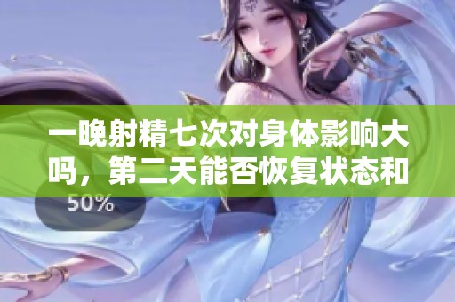 一晚射精七次对身体影响大吗，第二天能否恢复状态和精力
