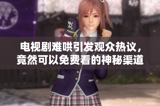 电视剧难哄引发观众热议，竟然可以免费看的神秘渠道揭秘！