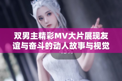 双男主精彩MV大片展现友谊与奋斗的动人故事与视觉盛宴