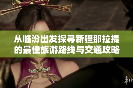 从临汾出发探寻新疆那拉提的最佳旅游路线与交通攻略