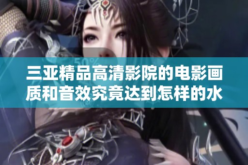 三亚精品高清影院的电影画质和音效究竟达到怎样的水准与体验