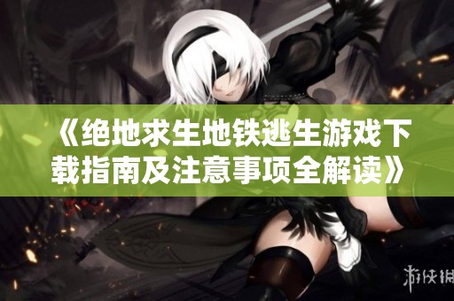 《绝地求生地铁逃生游戏下载指南及注意事项全解读》