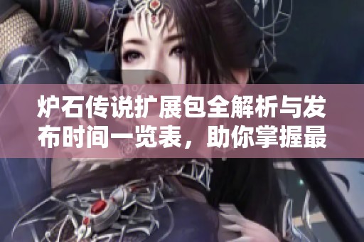 炉石传说扩展包全解析与发布时间一览表，助你掌握最新动态