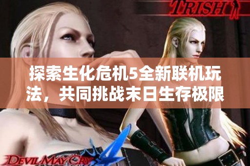 探索生化危机5全新联机玩法，共同挑战末日生存极限