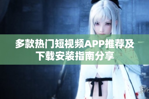 多款热门短视频APP推荐及下载安装指南分享