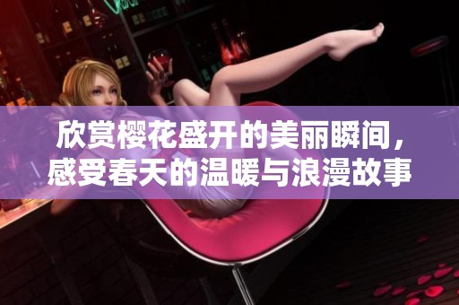 欣赏樱花盛开的美丽瞬间，感受春天的温暖与浪漫故事