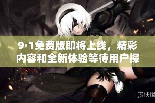 9·1免费版即将上线，精彩内容和全新体验等待用户探索和发现