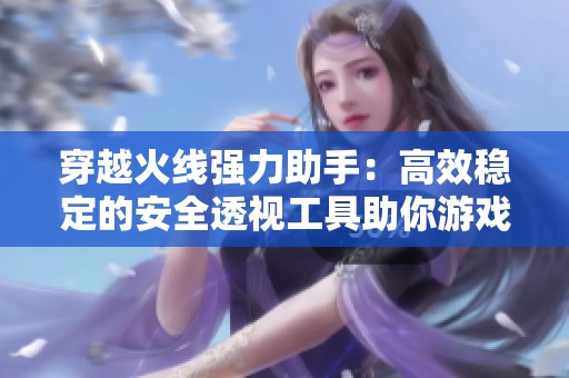 穿越火线强力助手：高效稳定的安全透视工具助你游戏胜利