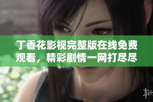 丁香花影视完整版在线免费观看，精彩剧情一网打尽尽享视听盛宴