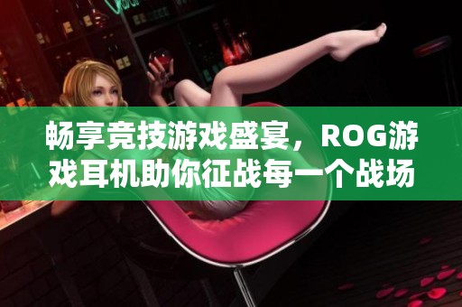 畅享竞技游戏盛宴，ROG游戏耳机助你征战每一个战场