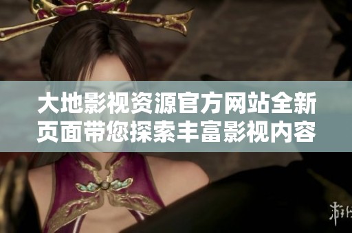 大地影视资源官方网站全新页面带您探索丰富影视内容与精彩推荐