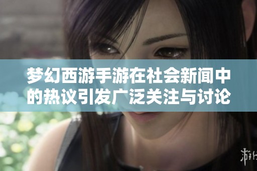 梦幻西游手游在社会新闻中的热议引发广泛关注与讨论