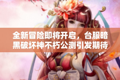 全新冒险即将开启，台服暗黑破坏神不朽公测引发期待！