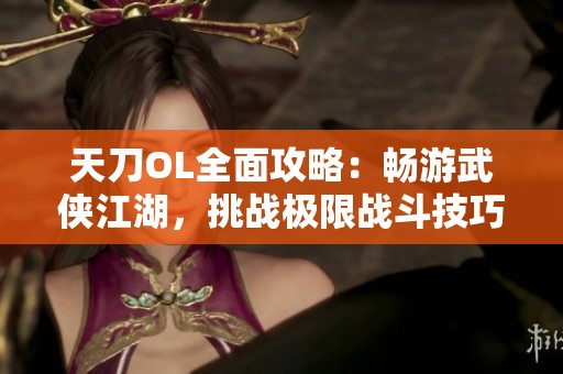 天刀OL全面攻略：畅游武侠江湖，挑战极限战斗技巧